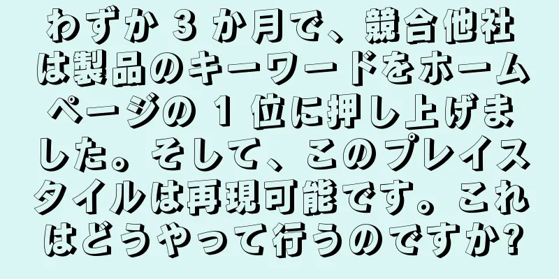 わずか 3 か月で、競合他社は製品のキーワードをホームページの 1 位に押し上げました。そして、このプレイスタイルは再現可能です。これはどうやって行うのですか?