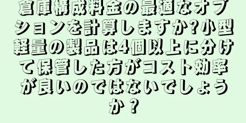 倉庫構成料金の最適なオプションを計算しますか?小型軽量の製品は4個以上に分けて保管した方がコスト効率が良いのではないでしょうか？
