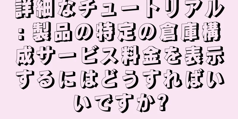詳細なチュートリアル: 製品の特定の倉庫構成サービス料金を表示するにはどうすればいいですか?