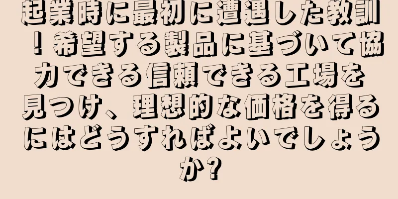 起業時に最初に遭遇した教訓！希望する製品に基づいて協力できる信頼できる工場を見つけ、理想的な価格を得るにはどうすればよいでしょうか?