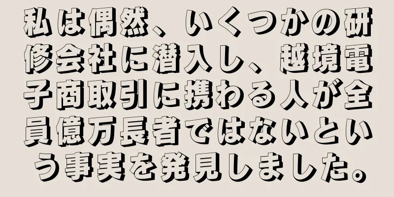 私は偶然、いくつかの研修会社に潜入し、越境電子商取引に携わる人が全員億万長者ではないという事実を発見しました。