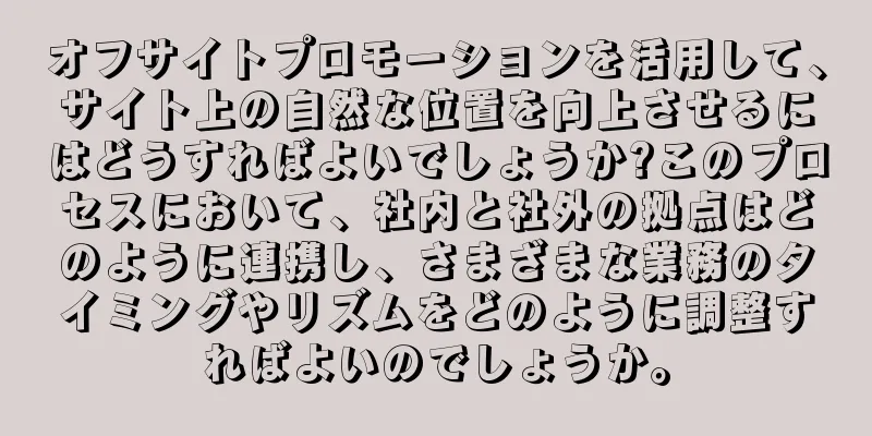 オフサイトプロモーションを活用して、サイト上の自然な位置を向上させるにはどうすればよいでしょうか?このプロセスにおいて、社内と社外の拠点はどのように連携し、さまざまな業務のタイミングやリズムをどのように調整すればよいのでしょうか。