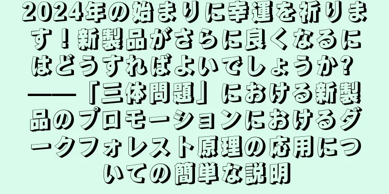 2024年の始まりに幸運を祈ります！新製品がさらに良くなるにはどうすればよいでしょうか? ——「三体問題」における新製品のプロモーションにおけるダークフォレスト原理の応用についての簡単な説明