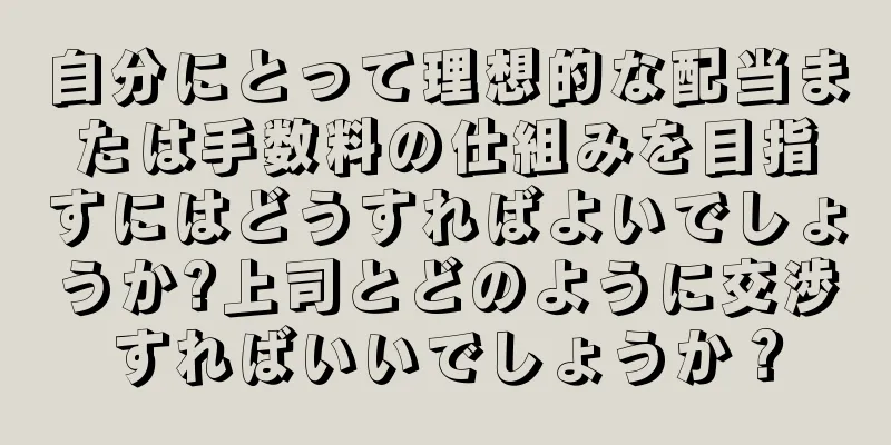 自分にとって理想的な配当または手数料の仕組みを目指すにはどうすればよいでしょうか?上司とどのように交渉すればいいでしょうか？