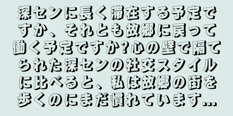 深センに長く滞在する予定ですか、それとも故郷に戻って働く予定ですか?心の壁で隔てられた深センの社交スタイルに比べると、私は故郷の街を歩くのにまだ慣れています...