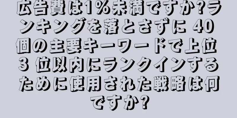 広告費は1%未満ですか?ランキングを落とさずに 40 個の主要キーワードで上位 3 位以内にランクインするために使用された戦略は何ですか?