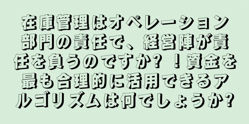 在庫管理はオペレーション部門の責任で、経営陣が責任を負うのですか? ！資金を最も合理的に活用できるアルゴリズムは何でしょうか?