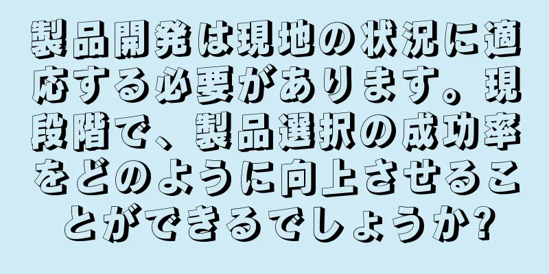 製品開発は現地の状況に適応する必要があります。現段階で、製品選択の成功率をどのように向上させることができるでしょうか?
