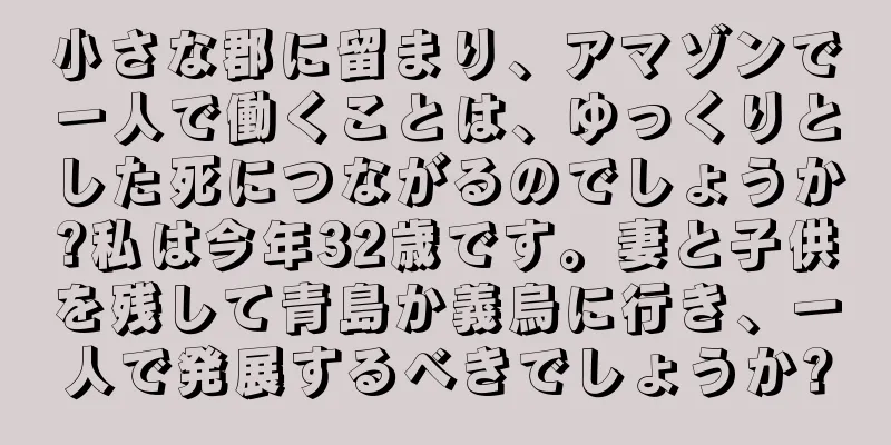小さな郡に留まり、アマゾンで一人で働くことは、ゆっくりとした死につながるのでしょうか?私は今年32歳です。妻と子供を残して青島か義烏に行き、一人で発展するべきでしょうか?