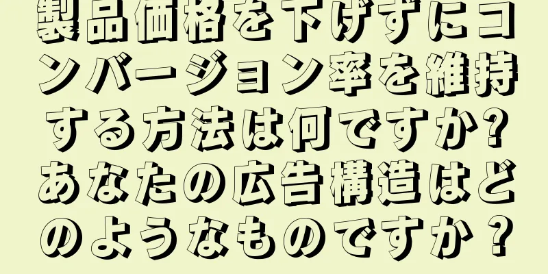 製品価格を下げずにコンバージョン率を維持する方法は何ですか?あなたの広告構造はどのようなものですか？