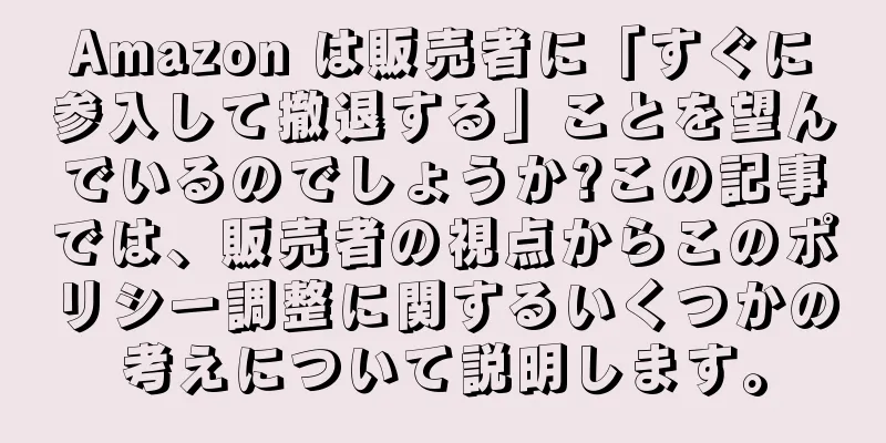 Amazon は販売者に「すぐに参入して撤退する」ことを望んでいるのでしょうか?この記事では、販売者の視点からこのポリシー調整に関するいくつかの考えについて説明します。