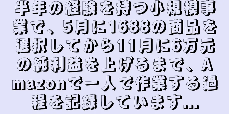 半年の経験を持つ小規模事業で、5月に1688の商品を選択してから11月に6万元の純利益を上げるまで、Amazonで一人で作業する過程を記録しています...