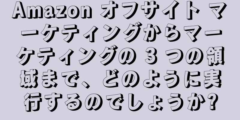 Amazon オフサイト マーケティングからマーケティングの 3 つの領域まで、どのように実行するのでしょうか?
