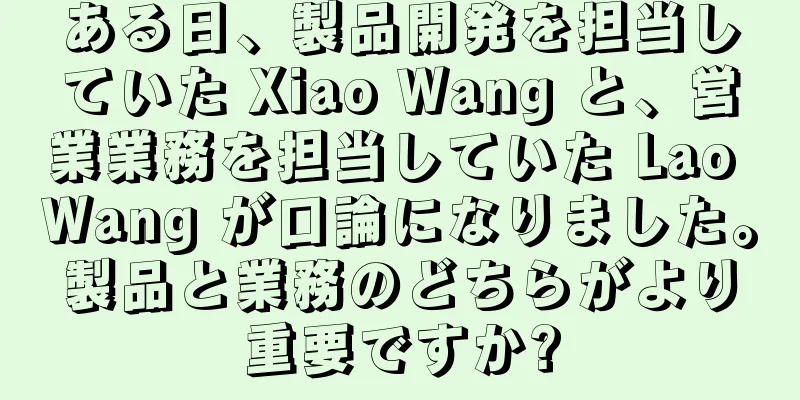 ある日、製品開発を担当していた Xiao Wang と、営業業務を担当していた Lao Wang が口論になりました。製品と業務のどちらがより重要ですか?