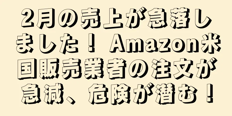 2月の売上が急落しました！ Amazon米国販売業者の注文が急減、危険が潜む！