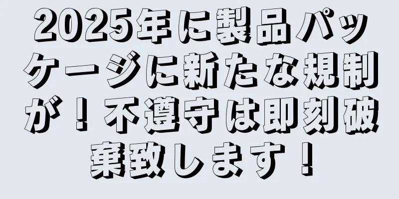 2025年に製品パッケージに新たな規制が！不遵守は即刻破棄致します！