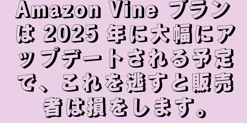Amazon Vine プランは 2025 年に大幅にアップデートされる予定で、これを逃すと販売者は損をします。