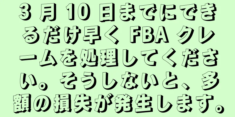 3 月 10 日までにできるだけ早く FBA クレームを処理してください。そうしないと、多額の損失が発生します。