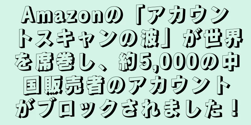Amazonの「アカウントスキャンの波」が世界を席巻し、約5,000の中国販売者のアカウントがブロックされました！