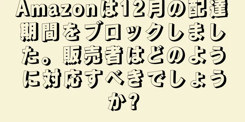 Amazonは12月の配達期間をブロックしました。販売者はどのように対応すべきでしょうか?
