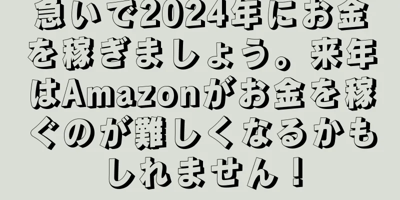 急いで2024年にお金を稼ぎましょう。来年はAmazonがお金を稼ぐのが難しくなるかもしれません！