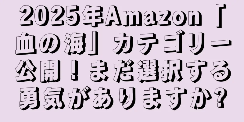 2025年Amazon「血の海」カテゴリー公開！まだ選択する勇気がありますか?