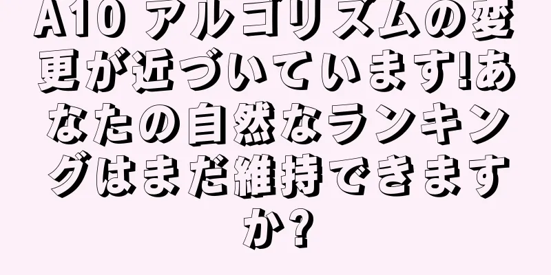 A10 アルゴリズムの変更が近づいています!あなたの自然なランキングはまだ維持できますか?