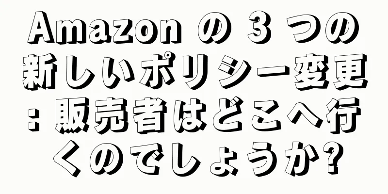Amazon の 3 つの新しいポリシー変更: 販売者はどこへ行くのでしょうか?