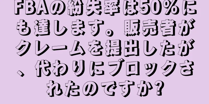 FBAの紛失率は50%にも達します。販売者がクレームを提出したが、代わりにブロックされたのですか?