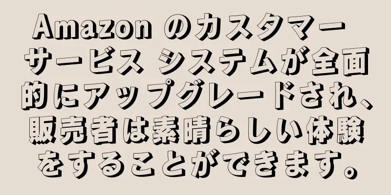 Amazon のカスタマー サービス システムが全面的にアップグレードされ、販売者は素晴らしい体験をすることができます。
