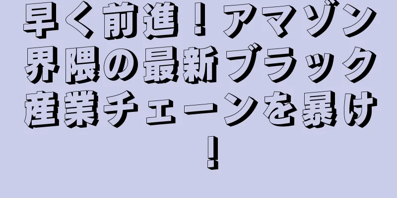 早く前進！アマゾン界隈の最新ブラック産業チェーンを暴け！