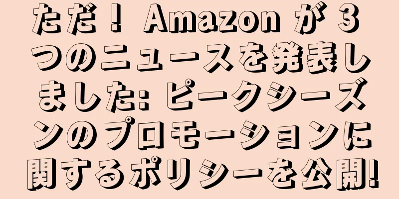 ただ！ Amazon が 3 つのニュースを発表しました: ピークシーズンのプロモーションに関するポリシーを公開!