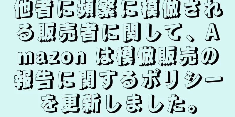 他者に頻繁に模倣される販売者に関して、Amazon は模倣販売の報告に関するポリシーを更新しました。