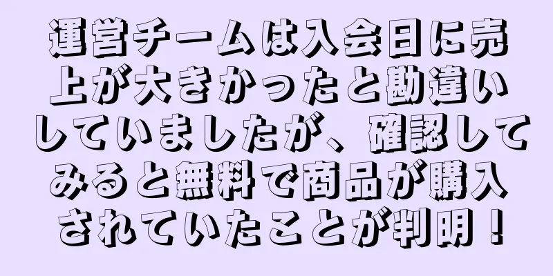 運営チームは入会日に売上が大きかったと勘違いしていましたが、確認してみると無料で商品が購入されていたことが判明！