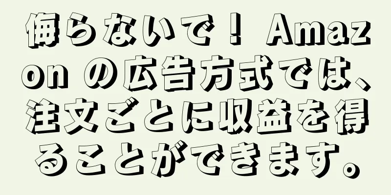 侮らないで！ Amazon の広告方式では、注文ごとに収益を得ることができます。