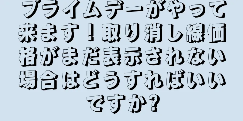 プライムデーがやって来ます！取り消し線価格がまだ表示されない場合はどうすればいいですか?