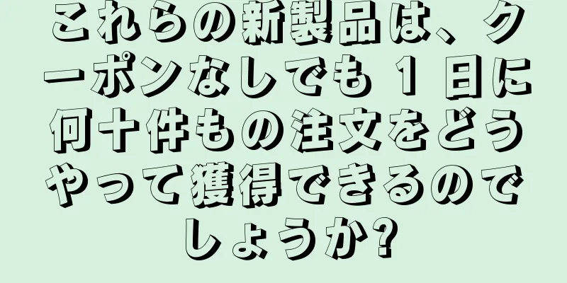 これらの新製品は、クーポンなしでも 1 日に何十件もの注文をどうやって獲得できるのでしょうか?