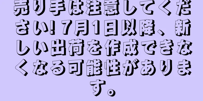 売り手は注意してください! 7月1日以降、新しい出荷を作成できなくなる可能性があります。