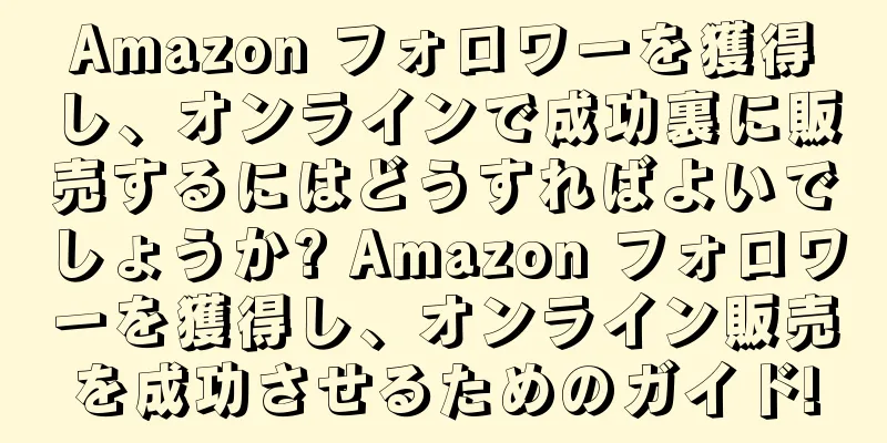 Amazon フォロワーを獲得し、オンラインで成功裏に販売するにはどうすればよいでしょうか? Amazon フォロワーを獲得し、オンライン販売を成功させるためのガイド!