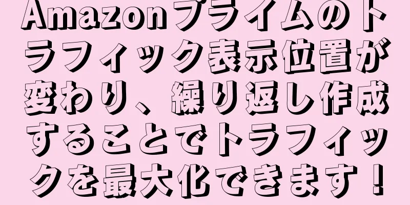 Amazonプライムのトラフィック表示位置が変わり、繰り返し作成することでトラフィックを最大化できます！