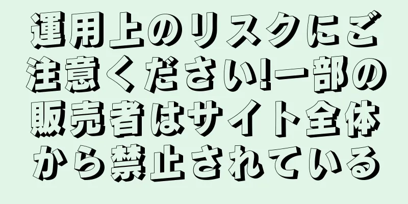 運用上のリスクにご注意ください!一部の販売者はサイト全体から禁止されている