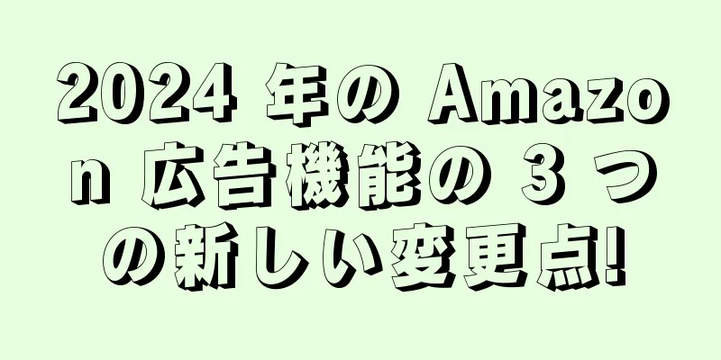 2024 年の Amazon 広告機能の 3 つの新しい変更点!