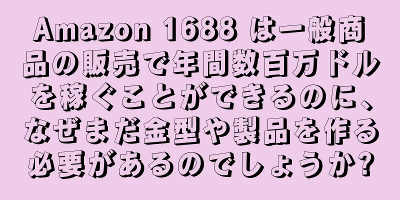 Amazon 1688 は一般商品の販売で年間数百万ドルを稼ぐことができるのに、なぜまだ金型や製品を作る必要があるのでしょうか?
