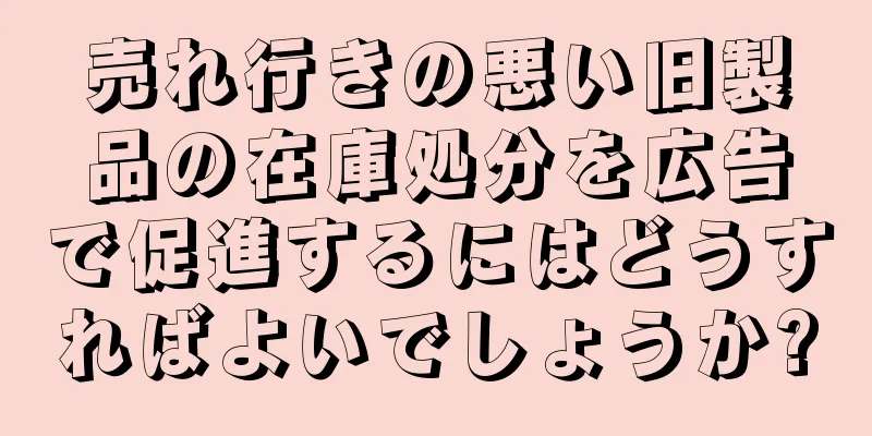 売れ行きの悪い旧製品の在庫処分を広告で促進するにはどうすればよいでしょうか?
