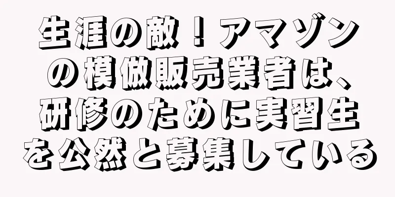 生涯の敵！アマゾンの模倣販売業者は、研修のために実習生を公然と募集している
