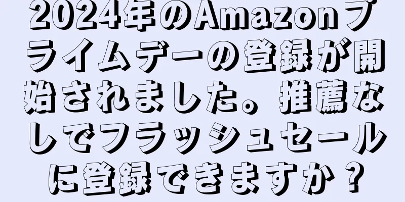 2024年のAmazonプライムデーの登録が開始されました。推薦なしでフラッシュセールに登録できますか？