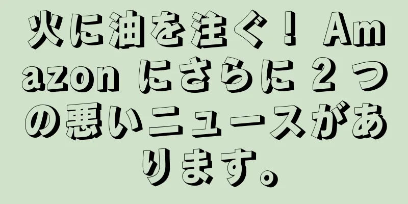 火に油を注ぐ！ Amazon にさらに 2 つの悪いニュースがあります。