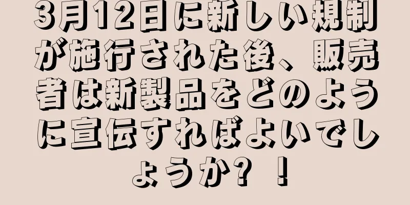 3月12日に新しい規制が施行された後、販売者は新製品をどのように宣伝すればよいでしょうか? ！