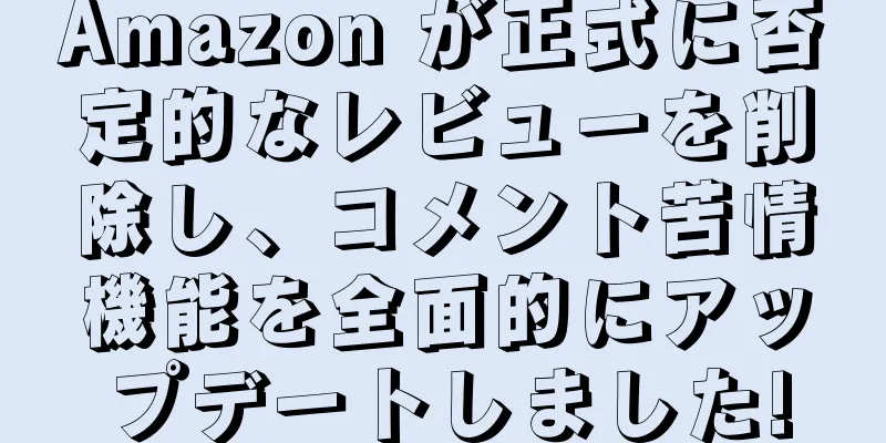 Amazon が正式に否定的なレビューを削除し、コメント苦情機能を全面的にアップデートしました!