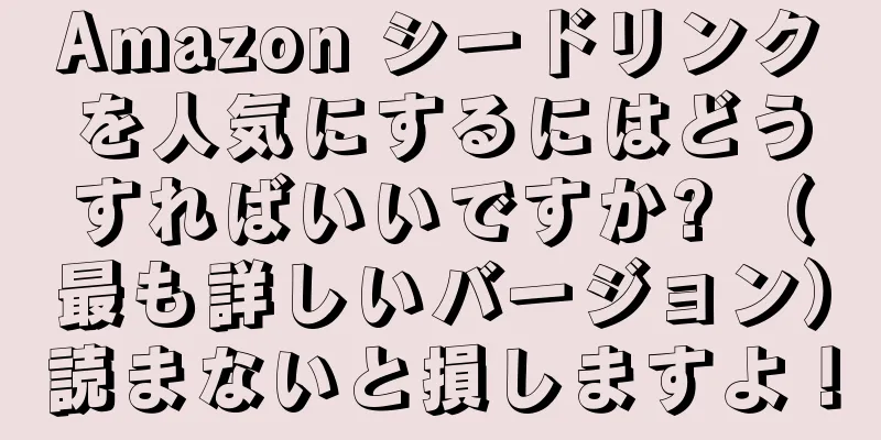 Amazon シードリンクを人気にするにはどうすればいいですか? （最も詳しいバージョン）読まないと損しますよ！